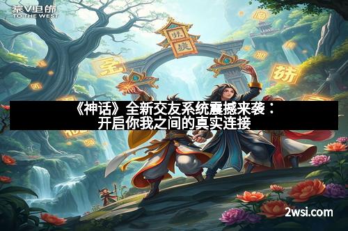 《神话》全新交友系统震撼来袭：开启你我之间的真实连接